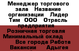 Менеджер торгового зала › Название организации ­ Лидер Тим, ООО › Отрасль предприятия ­ Розничная торговля › Минимальный оклад ­ 14 000 - Все города Работа » Вакансии   . Адыгея респ.,Адыгейск г.